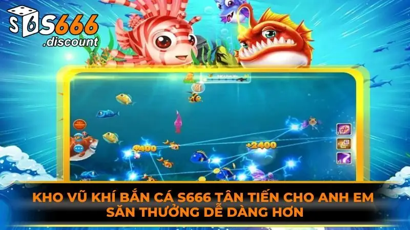 Kho vũ khí bắn cá S666 tân tiến cho anh em săn thưởng dễ dàng hơn